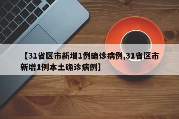 【31省区市新增1例确诊病例,31省区市新增1例本土确诊病例】