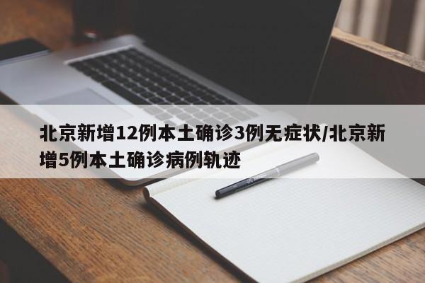 北京新增12例本土确诊3例无症状/北京新增5例本土确诊病例轨迹