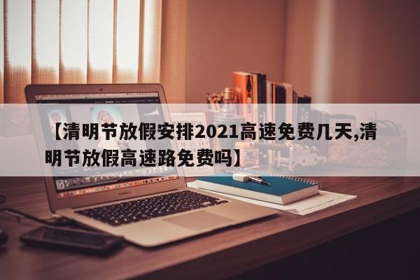 【清明节放假安排2021高速免费几天,清明节放假高速路免费吗】