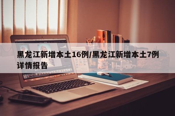 黑龙江新增本土16例/黑龙江新增本土7例详情报告