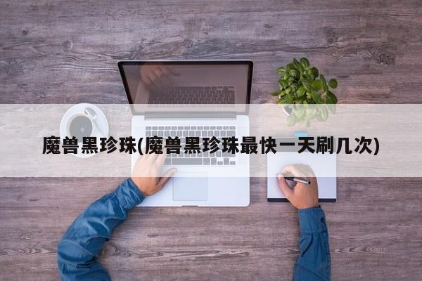 魔兽黑珍珠(魔兽黑珍珠最快一天刷几次)