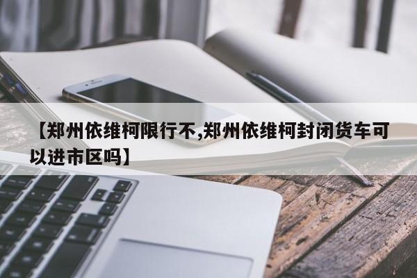 【郑州依维柯限行不,郑州依维柯封闭货车可以进市区吗】