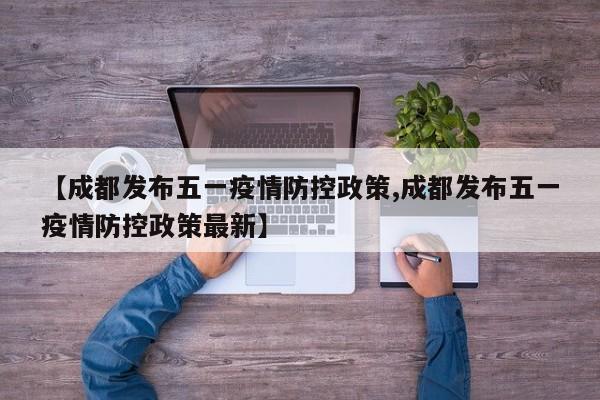 【成都发布五一疫情防控政策,成都发布五一疫情防控政策最新】