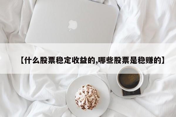 【什么股票稳定收益的,哪些股票是稳赚的】