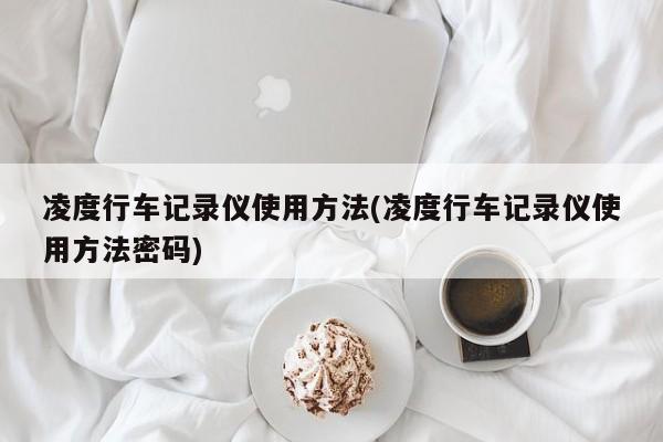 凌度行车记录仪使用方法(凌度行车记录仪使用方法密码)