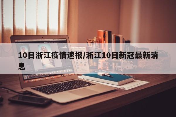 10日浙江疫情速报/浙江10日新冠最新消息