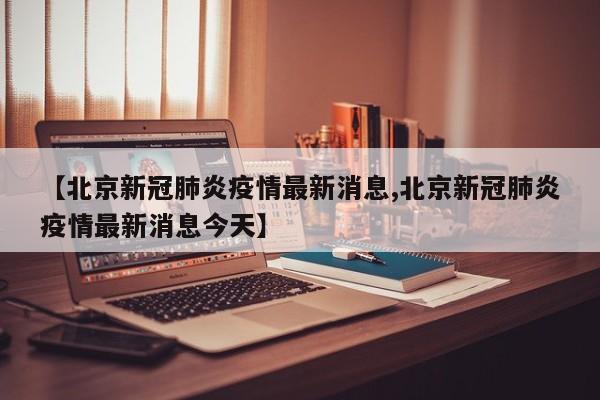 【北京新冠肺炎疫情最新消息,北京新冠肺炎疫情最新消息今天】