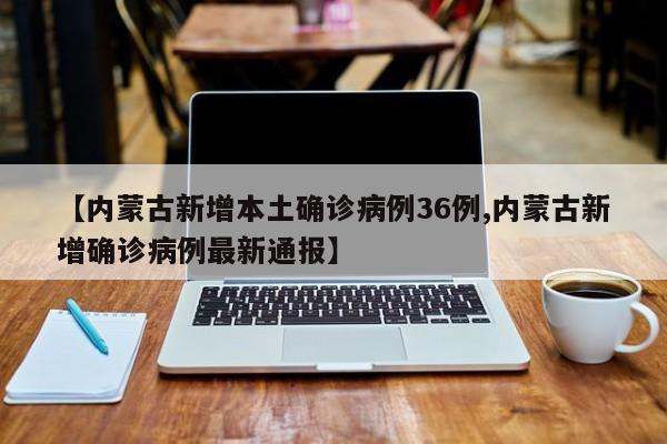 【内蒙古新增本土确诊病例36例,内蒙古新增确诊病例最新通报】