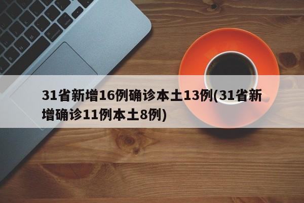 31省新增16例确诊本土13例(31省新增确诊11例本土8例)