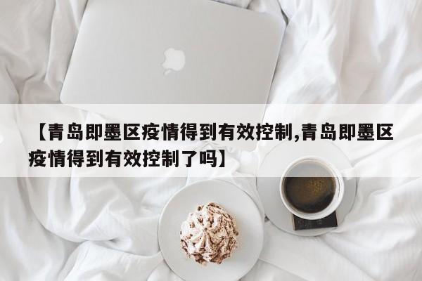 【青岛即墨区疫情得到有效控制,青岛即墨区疫情得到有效控制了吗】