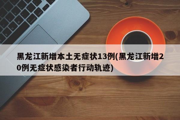 黑龙江新增本土无症状13例(黑龙江新增20例无症状感染者行动轨迹)