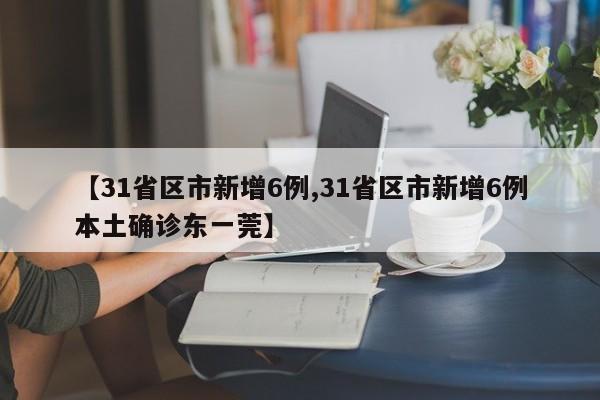 【31省区市新增6例,31省区市新增6例本土确诊东一莞】