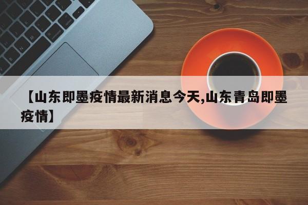 【山东即墨疫情最新消息今天,山东青岛即墨疫情】