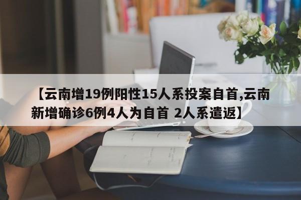 【云南增19例阳性15人系投案自首,云南新增确诊6例4人为自首 2人系遣返】
