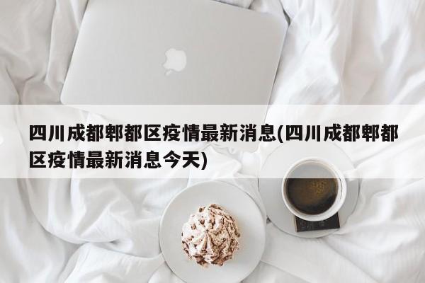 四川成都郫都区疫情最新消息(四川成都郫都区疫情最新消息今天)