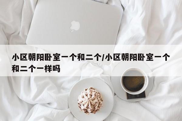 小区朝阳卧室一个和二个/小区朝阳卧室一个和二个一样吗