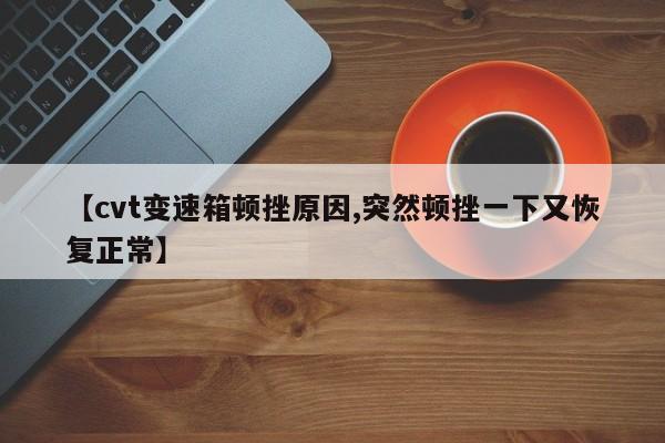【cvt变速箱顿挫原因,突然顿挫一下又恢复正常】