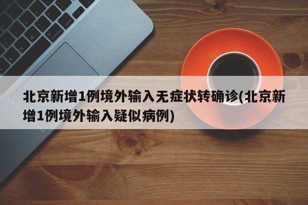 北京新增1例境外输入无症状转确诊(北京新增1例境外输入疑似病例)