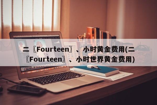 二〖Fourteen〗、小时黄金费用(二〖Fourteen〗、小时世界黄金费用)