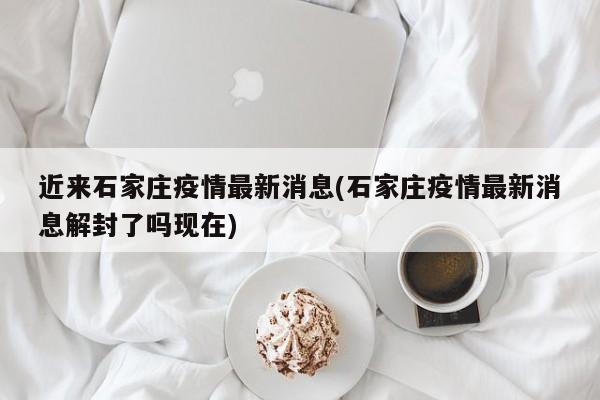 近来石家庄疫情最新消息(石家庄疫情最新消息解封了吗现在)