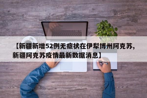 【新疆新增52例无症状在伊犁博州阿克苏,新疆阿克苏疫情最新数据消息】