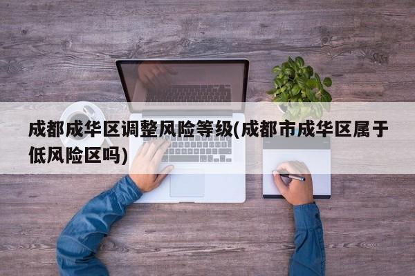 成都成华区调整风险等级(成都市成华区属于低风险区吗)