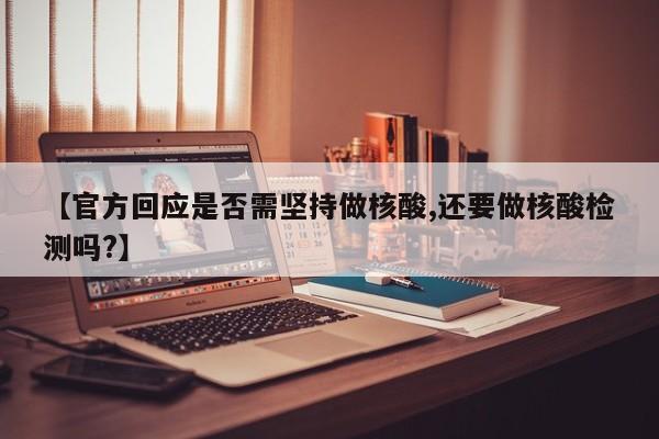 【官方回应是否需坚持做核酸,还要做核酸检测吗?】