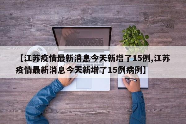 【江苏疫情最新消息今天新增了15例,江苏疫情最新消息今天新增了15例病例】