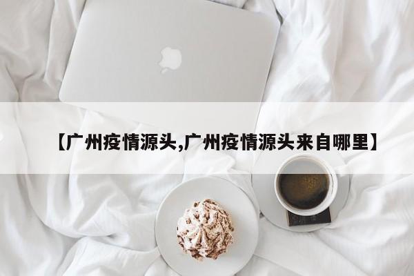 【广州疫情源头,广州疫情源头来自哪里】
