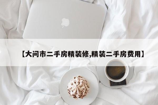 【大问市二手房精装修,精装二手房费用】