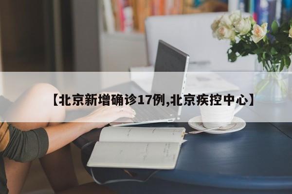 【北京新增确诊17例,北京疾控中心】