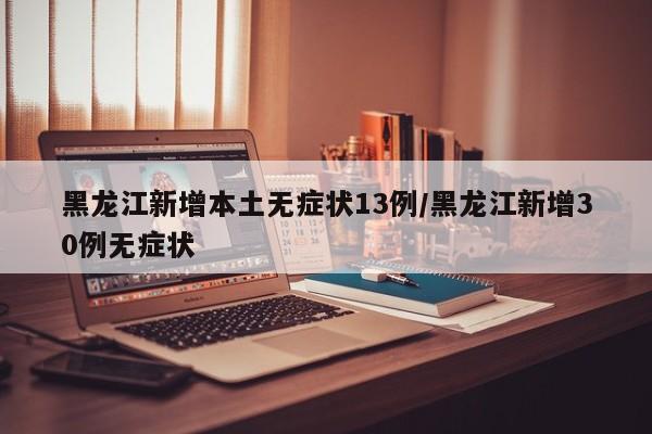 黑龙江新增本土无症状13例/黑龙江新增30例无症状