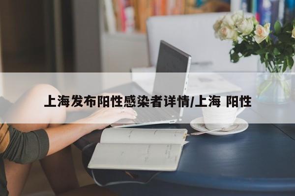 上海发布阳性感染者详情/上海 阳性
