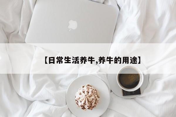 【日常生活养牛,养牛的用途】