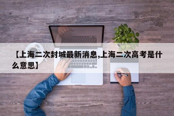 【上海二次封城最新消息,上海二次高考是什么意思】