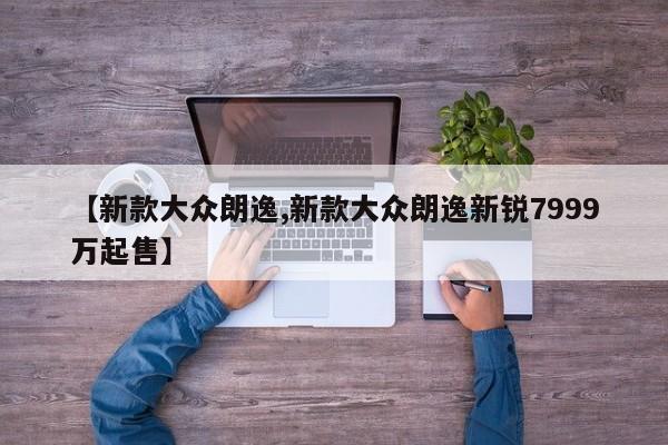 【新款大众朗逸,新款大众朗逸新锐7999万起售】