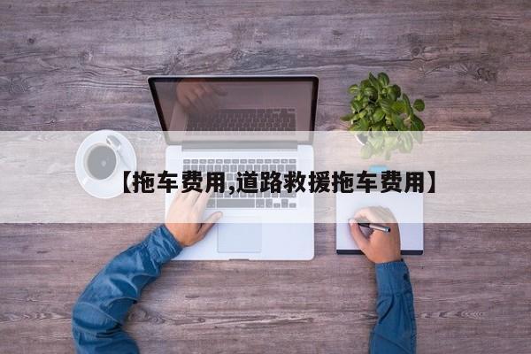 【拖车费用,道路救援拖车费用】