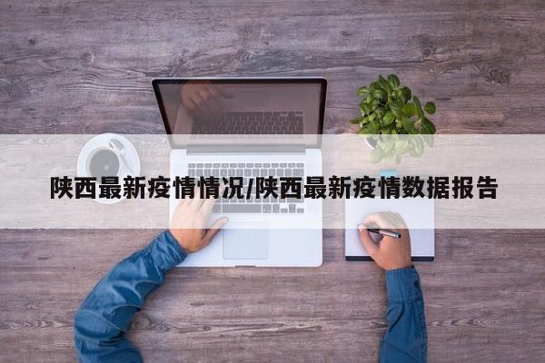 陕西最新疫情情况/陕西最新疫情数据报告