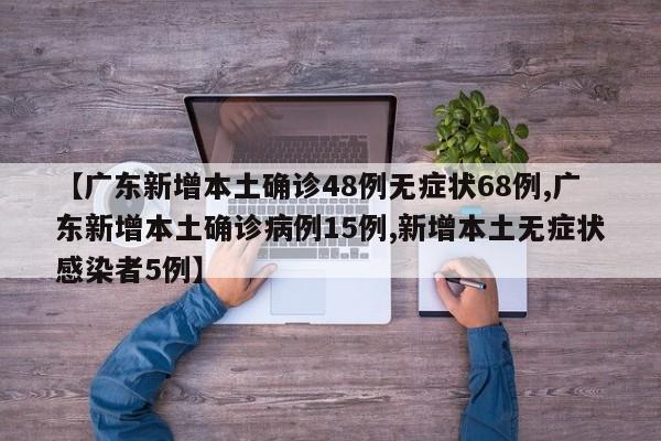 【广东新增本土确诊48例无症状68例,广东新增本土确诊病例15例,新增本土无症状感染者5例】
