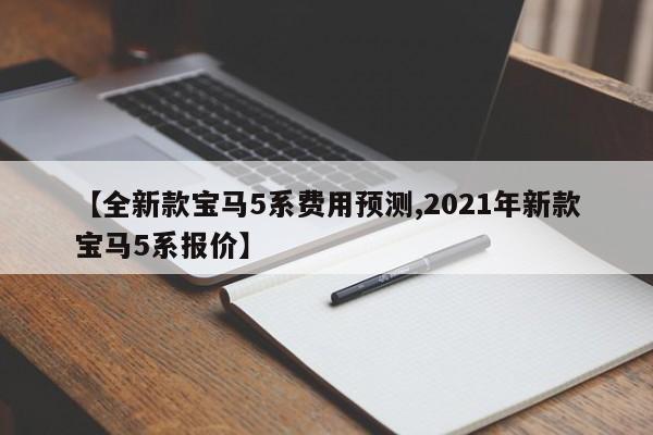 【全新款宝马5系费用预测,2021年新款宝马5系报价】