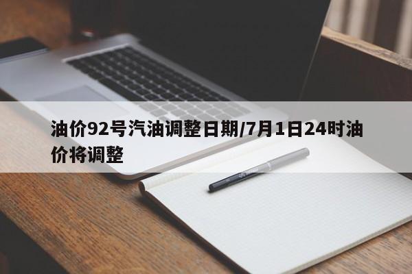 油价92号汽油调整日期/7月1日24时油价将调整