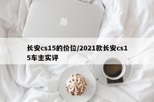 长安cs15的价位/2021款长安cs15车主实评