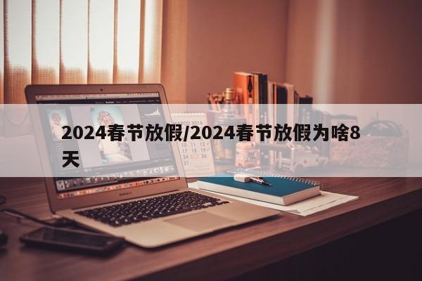 2024春节放假/2024春节放假为啥8天