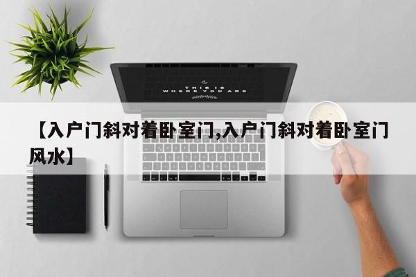 【入户门斜对着卧室门,入户门斜对着卧室门风水】