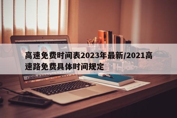 高速免费时间表2023年最新/2021高速路免费具体时间规定