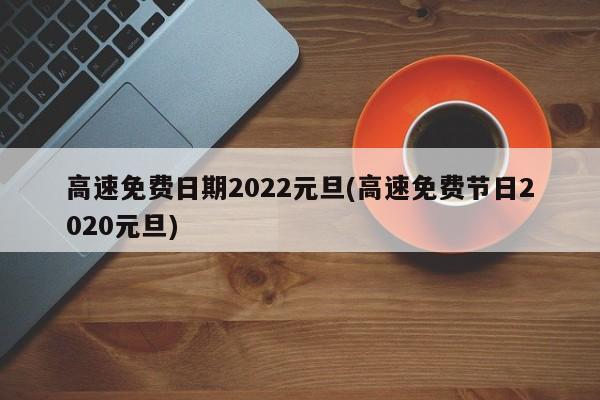 高速免费日期2022元旦(高速免费节日2020元旦)