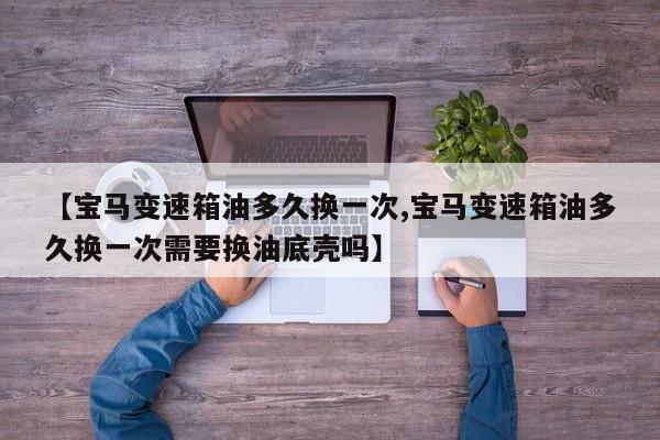 【宝马变速箱油多久换一次,宝马变速箱油多久换一次需要换油底壳吗】