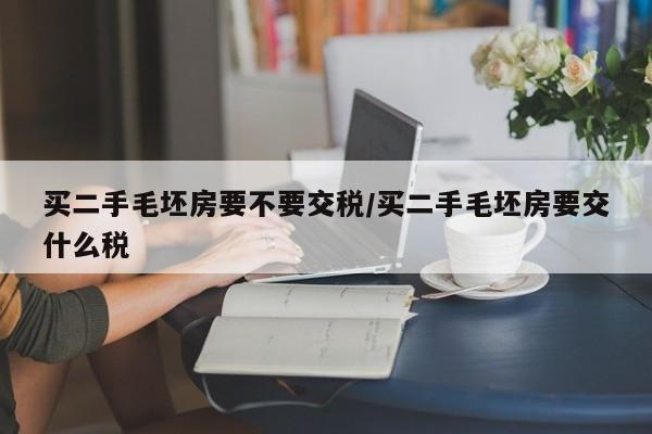 买二手毛坯房要不要交税/买二手毛坯房要交什么税