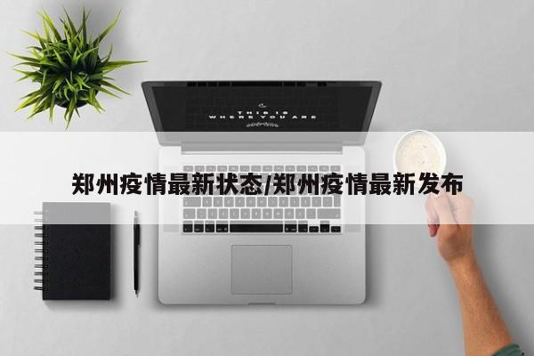 郑州疫情最新状态/郑州疫情最新发布