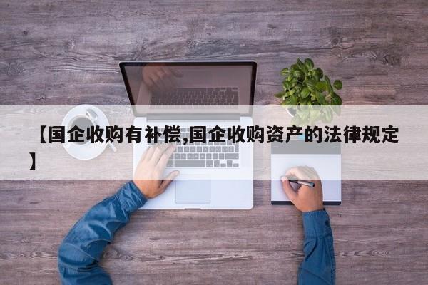 【国企收购有补偿,国企收购资产的法律规定】